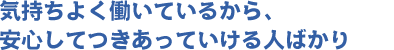 気持ちよく働いているから安心してつきあっていける人ばかり