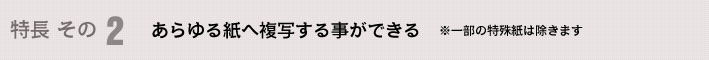 特長 その2 あらゆる紙へ複写する事ができる ※一部の特殊紙は除きます