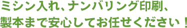 ミシン入れ、ナンバリング印刷、製本まで安心してお任せください！