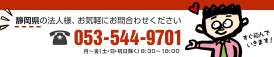 静岡県の法人様、お気軽にお問い合わせください。
電話番号：053-544-9701　月～金（土・日・祝日除く）8:30～18:00