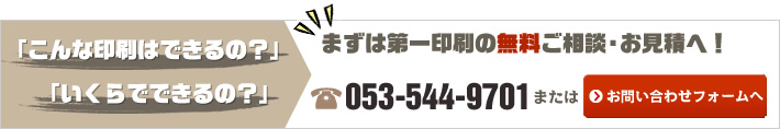 「こんな印刷はできるの？」「いくらでできるの？」まずは第一印刷の無料ご相談・お見積へ！　053-544-9701またはお問い合わせフォームへ